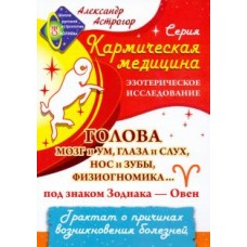 Кармическая медицина. Голова, мозг и ум, глаза и слух, нос и зубы... под знаком Зодиака - Овен . Александр Астрогор
